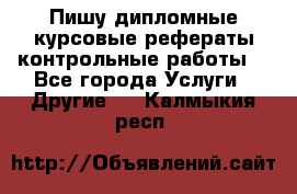 Пишу дипломные курсовые рефераты контрольные работы  - Все города Услуги » Другие   . Калмыкия респ.